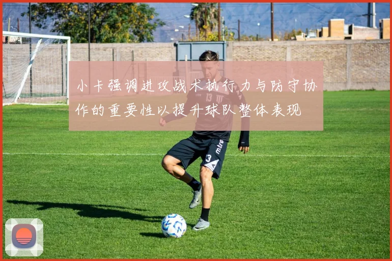小卡强调进攻战术执行力与防守协作的重要性以提升球队整体表现