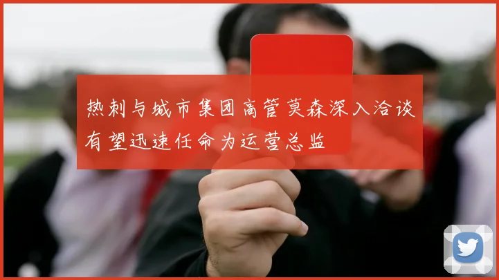 热刺与城市集团高管莫森深入洽谈有望迅速任命为运营总监