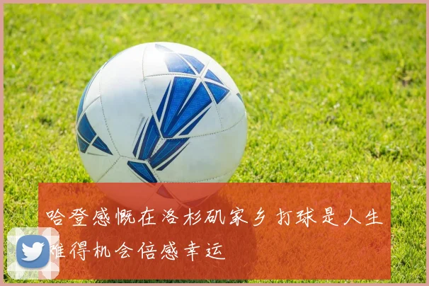哈登感慨在洛杉矶家乡打球是人生难得机会倍感幸运