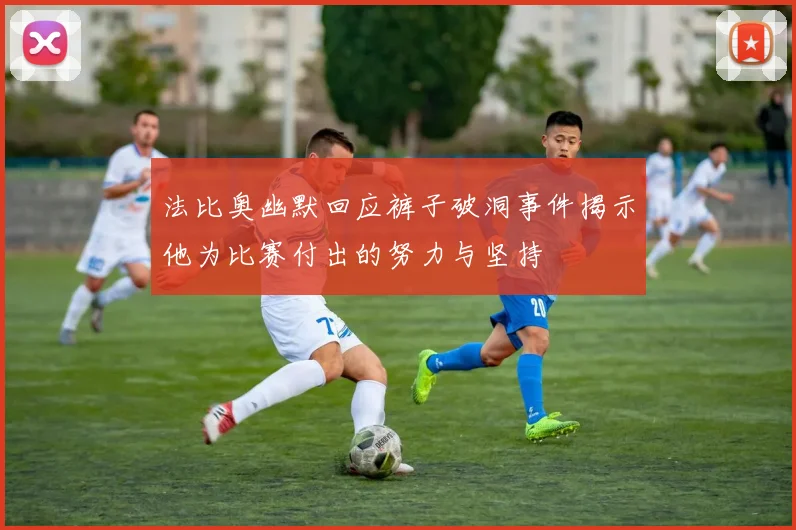 法比奥幽默回应裤子破洞事件揭示他为比赛付出的努力与坚持