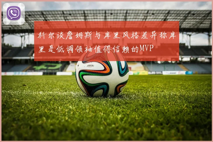 科尔谈詹姆斯与库里风格差异称库里是低调领袖值得信赖的MVP