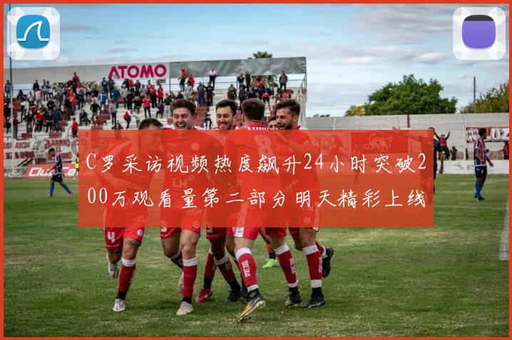 C罗采访视频热度飙升24小时突破200万观看量第二部分明天精彩上线