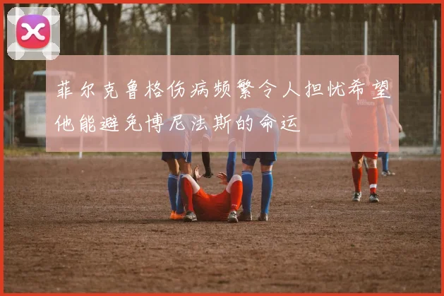 菲尔克鲁格伤病频繁令人担忧希望他能避免博尼法斯的命运