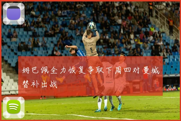 姆巴佩全力恢复争取下周四对曼城替补出战
