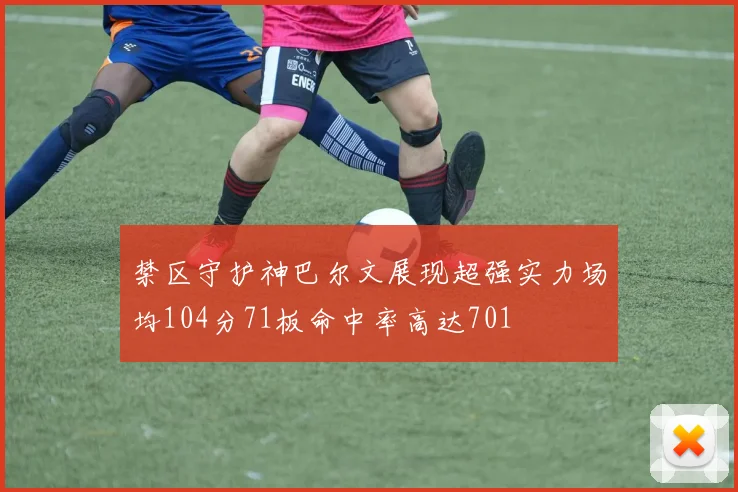 禁区守护神巴尔文展现超强实力场均104分71板命中率高达701