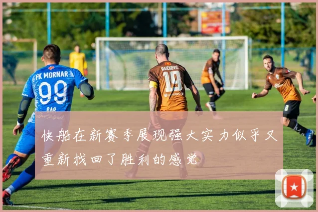 快船在新赛季展现强大实力似乎又重新找回了胜利的感觉
