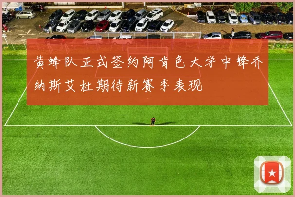 黄蜂队正式签约阿肯色大学中锋乔纳斯艾杜期待新赛季表现