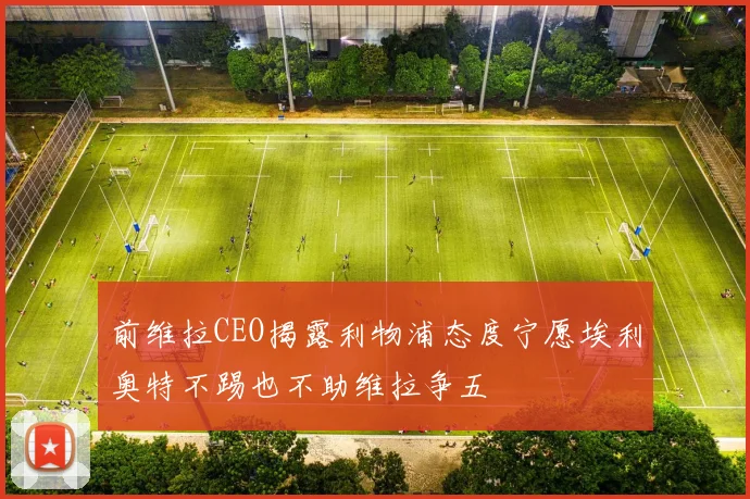 前维拉CEO揭露利物浦态度宁愿埃利奥特不踢也不助维拉争五