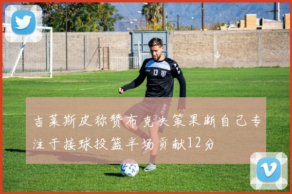 吉莱斯皮称赞布克决策果断自己专注于接球投篮半场贡献12分