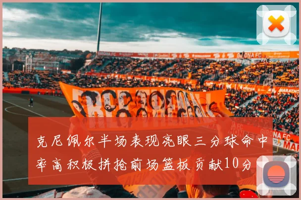 克尼佩尔半场表现亮眼三分球命中率高积极拼抢前场篮板贡献10分
