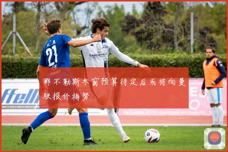 那不勒斯冬窗预算待定后或将向曼联报价梅努