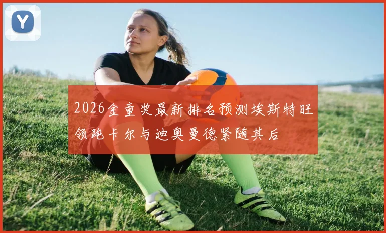 2026金童奖最新排名预测埃斯特旺领跑卡尔与迪奥曼德紧随其后