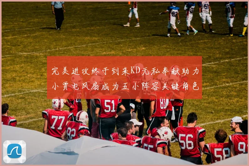 完美进攻终于到来KD无私奉献助力小贾电风扇成为五小阵容关键角色