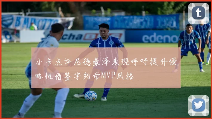 小卡点评尼德豪泽表现呼吁提升侵略性借鉴字约帝MVP风格