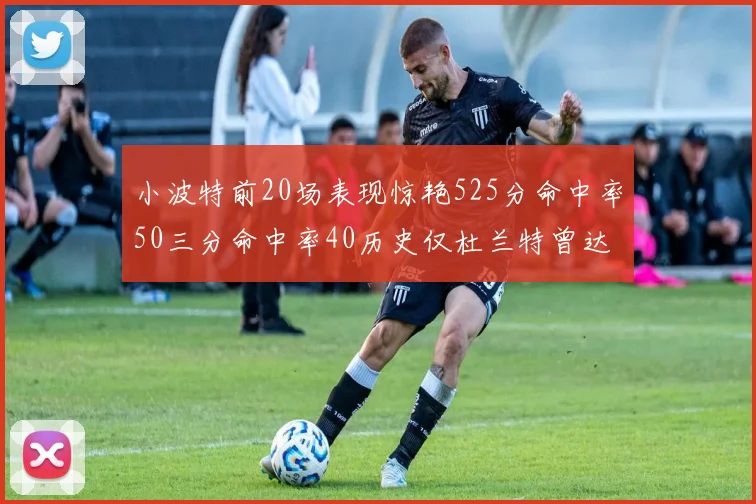 小波特前20场表现惊艳525分命中率50三分命中率40历史仅杜兰特曾达成