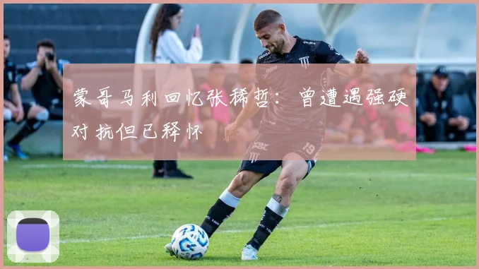 蒙哥马利回忆张稀哲：曾遭遇强硬对抗但已释怀