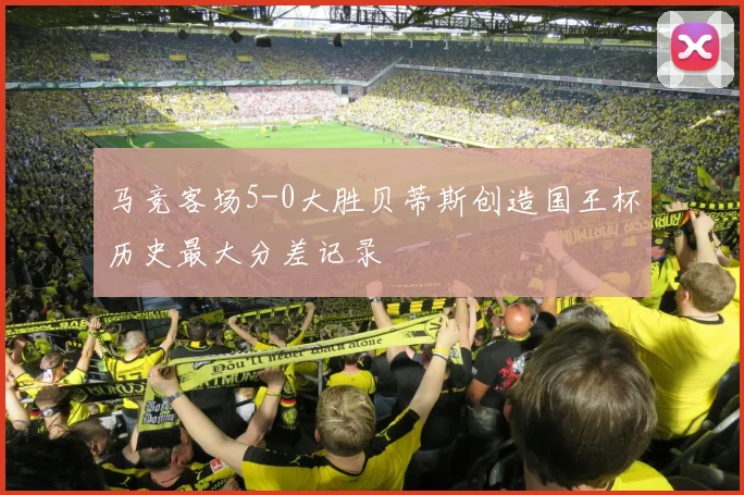马竞客场5-0大胜贝蒂斯创造国王杯历史最大分差记录