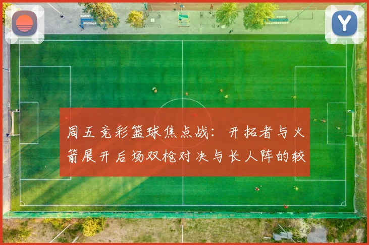 周五竞彩篮球焦点战：开拓者与火箭展开后场双枪对决与长人阵的较量