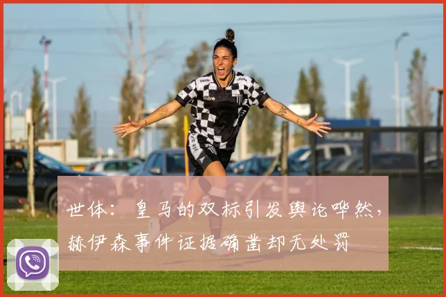 世体：皇马的双标引发舆论哗然，赫伊森事件证据确凿却无处罚