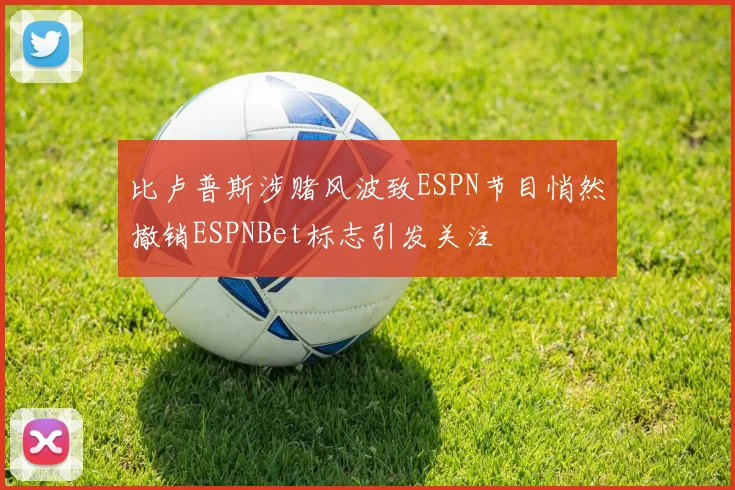 比卢普斯涉赌风波致ESPN节目悄然撤销ESPNBet标志引发关注