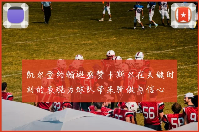 凯尔登约翰逊盛赞卡斯尔在关键时刻的表现为球队带来骄傲与信心