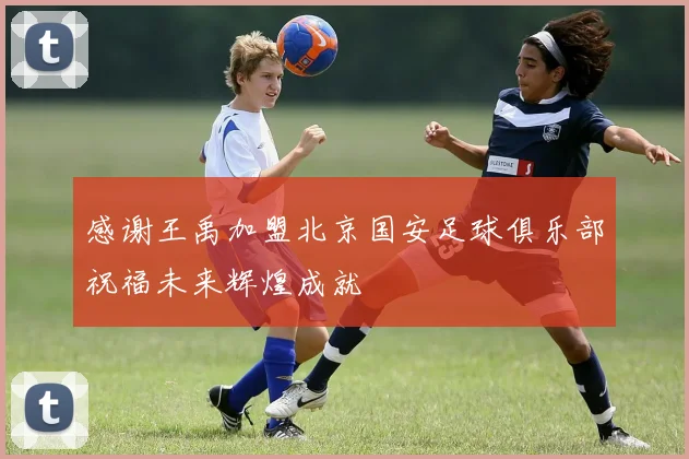 感谢王禹加盟北京国安足球俱乐部祝福未来辉煌成就