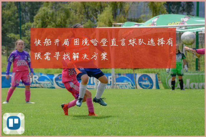 快船开局困境哈登直言球队选择有限需寻找解决方案