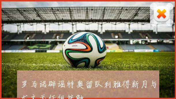 罗马诺辟谣特奥留队利雅得新月与尤文无任何接触