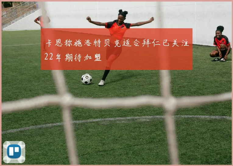卡恩称施洛特贝克适合拜仁已关注22年期待加盟