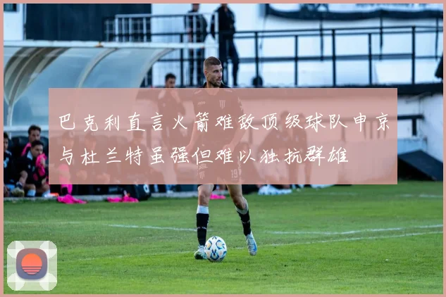 巴克利直言火箭难敌顶级球队申京与杜兰特虽强但难以独抗群雄