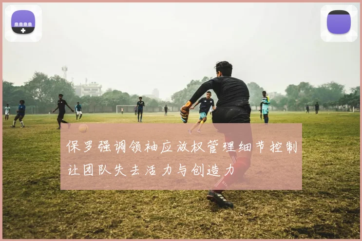 保罗强调领袖应放权管理细节控制让团队失去活力与创造力
