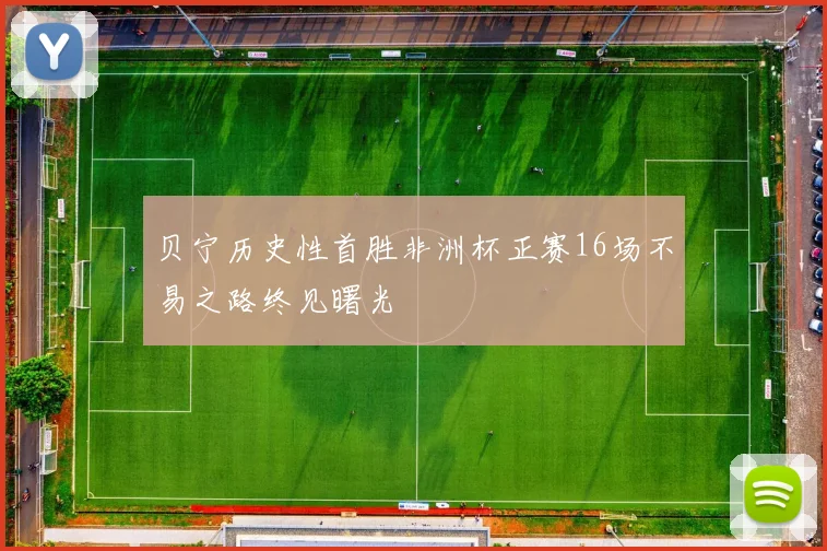 贝宁历史性首胜非洲杯正赛16场不易之路终见曙光