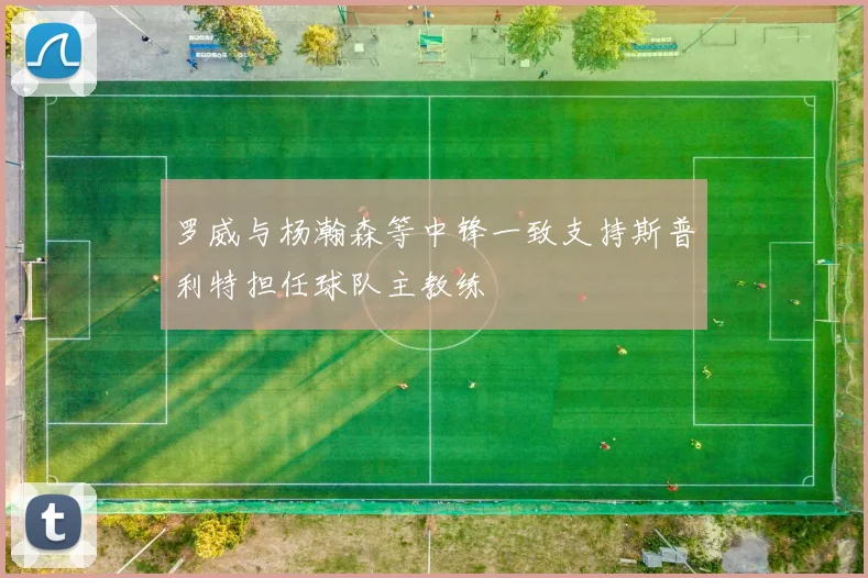 罗威与杨瀚森等中锋一致支持斯普利特担任球队主教练