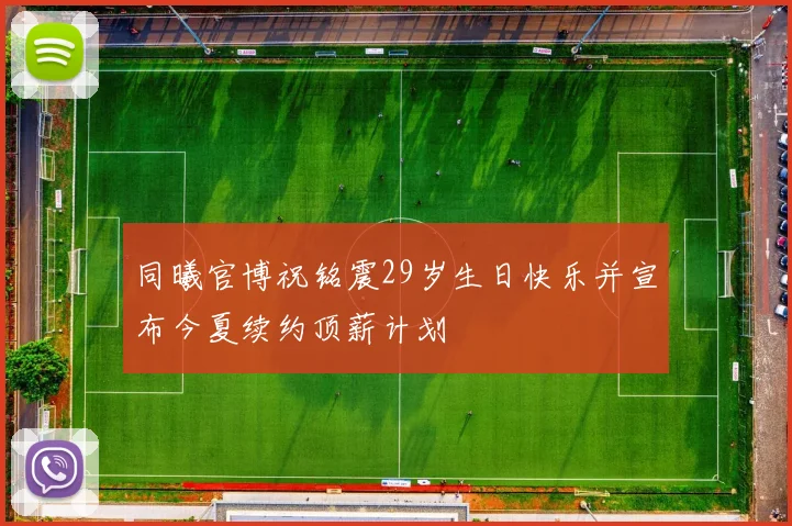 同曦官博祝铭震29岁生日快乐并宣布今夏续约顶薪计划