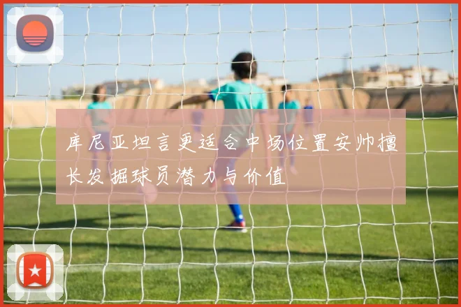 库尼亚坦言更适合中场位置安帅擅长发掘球员潜力与价值