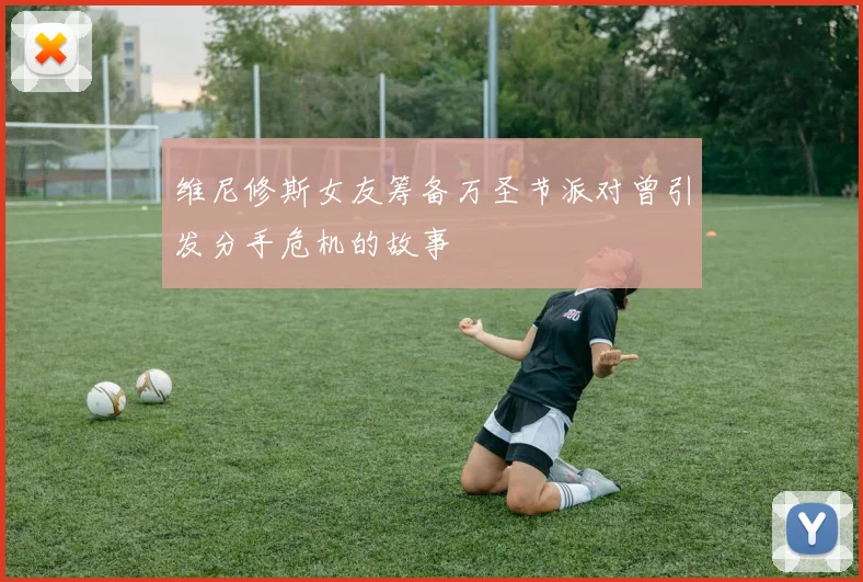 维尼修斯女友筹备万圣节派对曾引发分手危机的故事