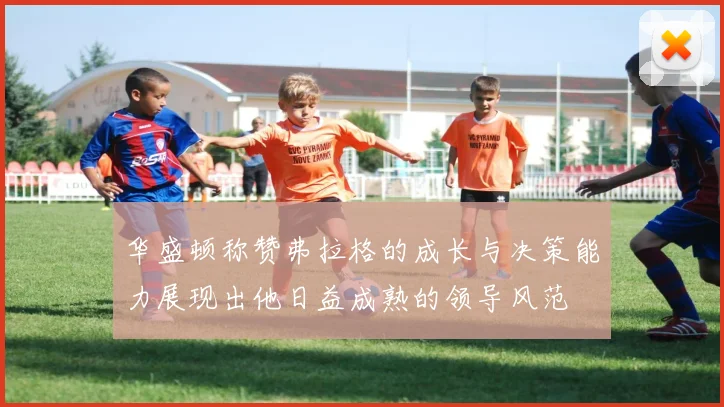 华盛顿称赞弗拉格的成长与决策能力展现出他日益成熟的领导风范