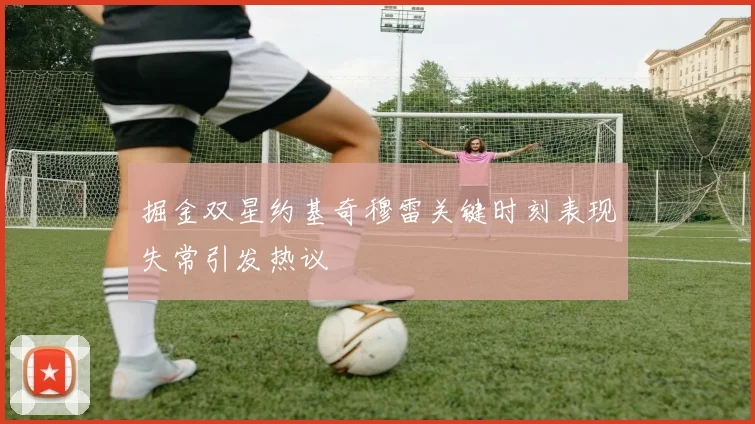 掘金双星约基奇穆雷关键时刻表现失常引发热议