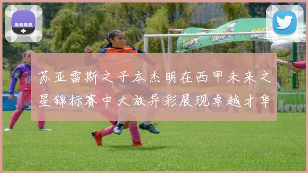 苏亚雷斯之子本杰明在西甲未来之星锦标赛中大放异彩展现卓越才华