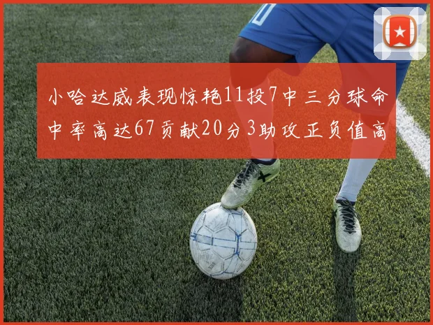 小哈达威表现惊艳11投7中三分球命中率高达67贡献20分3助攻正负值高达25