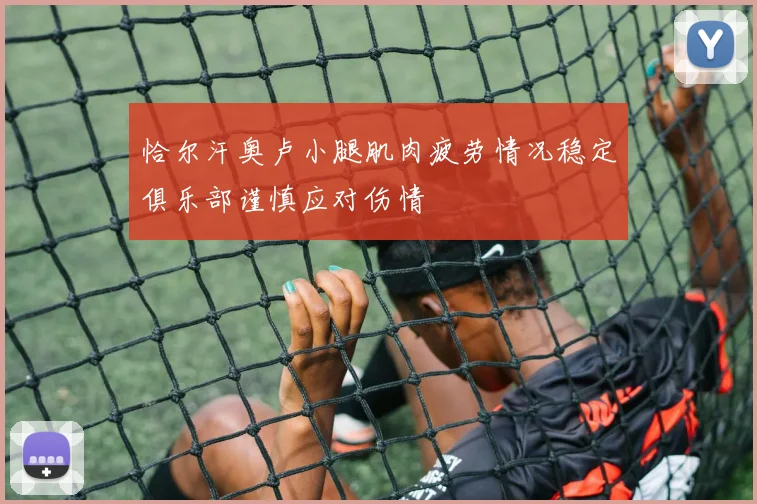 恰尔汗奥卢小腿肌肉疲劳情况稳定俱乐部谨慎应对伤情