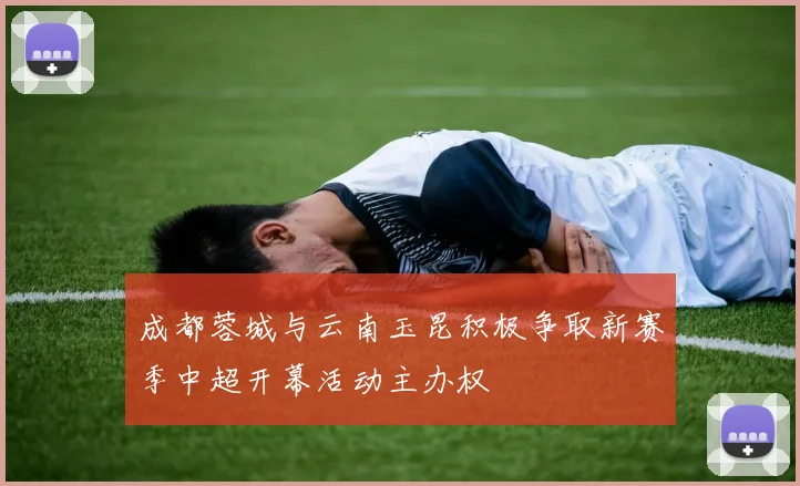 成都蓉城与云南玉昆积极争取新赛季中超开幕活动主办权