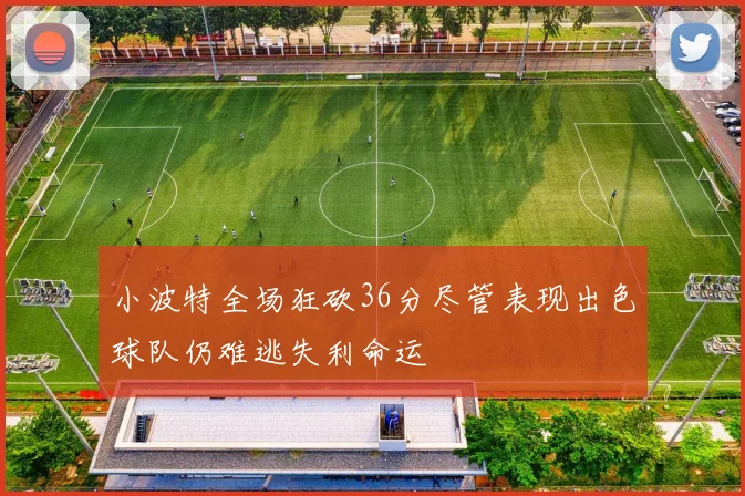 小波特全场狂砍36分尽管表现出色球队仍难逃失利命运