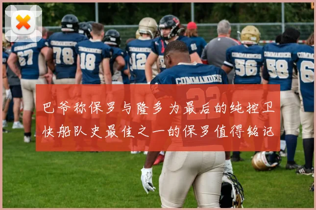 巴爷称保罗与隆多为最后的纯控卫快船队史最佳之一的保罗值得铭记