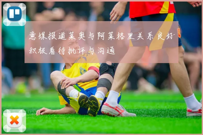 意媒报道莱奥与阿莱格里关系良好积极看待批评与沟通