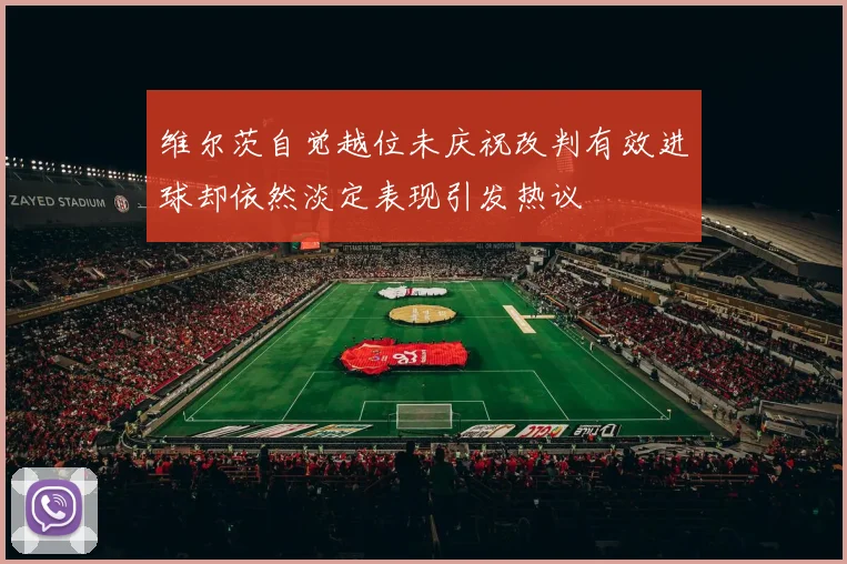 维尔茨自觉越位未庆祝改判有效进球却依然淡定表现引发热议