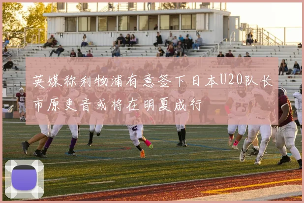 英媒称利物浦有意签下日本U20队长市原吏音或将在明夏成行
