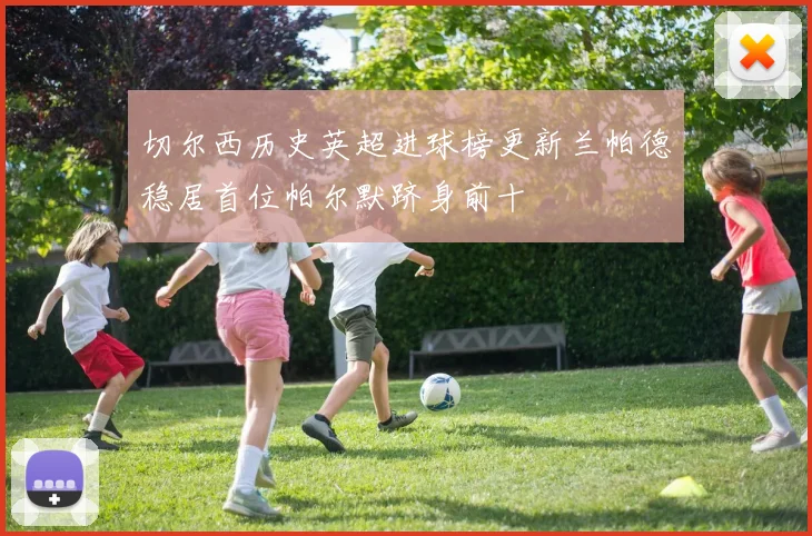 切尔西历史英超进球榜更新兰帕德稳居首位帕尔默跻身前十