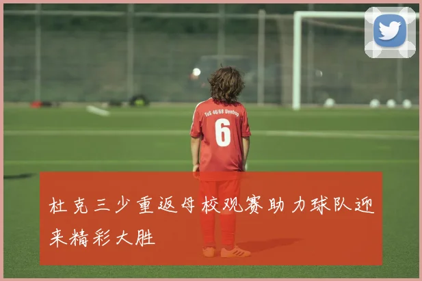杜克三少重返母校观赛助力球队迎来精彩大胜